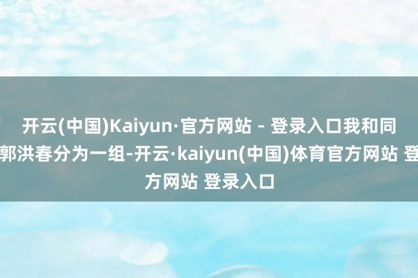 开云(中国)Kaiyun·官方网站 - 登录入口我和同班战友郭洪春分为一组-开云·kaiyun(中国)体育官方网站 登录入口
