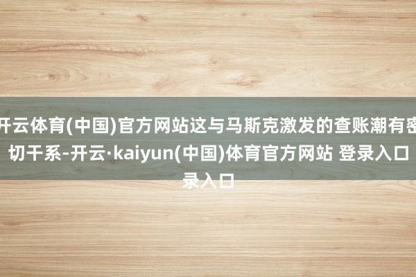 开云体育(中国)官方网站这与马斯克激发的查账潮有密切干系-开云·kaiyun(中国)体育官方网站 登录入口