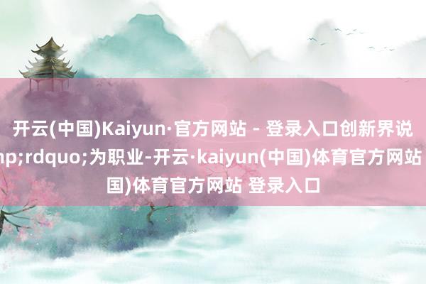 开云(中国)Kaiyun·官方网站 - 登录入口创新界说翌日&rdquo;为职业-开云·kaiyun(中国)体育官方网站 登录入口