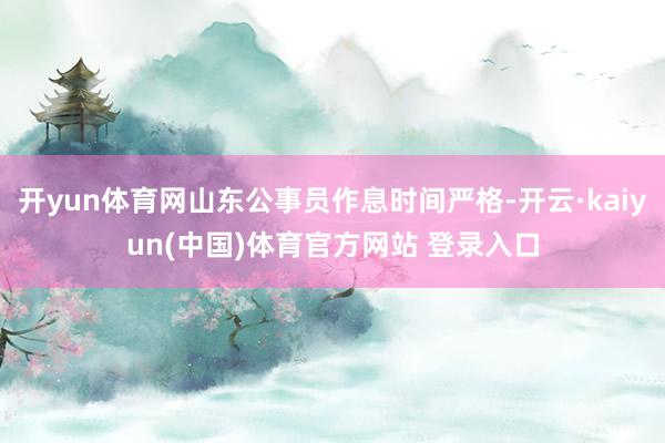 开yun体育网山东公事员作息时间严格-开云·kaiyun(中国)体育官方网站 登录入口