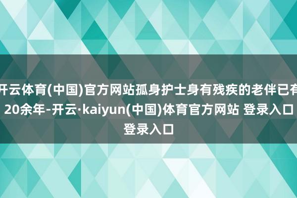 开云体育(中国)官方网站孤身护士身有残疾的老伴已有20余年-开云·kaiyun(中国)体育官方网站 登录入口
