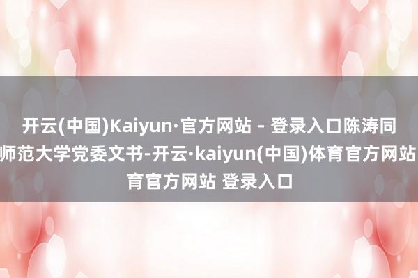 开云(中国)Kaiyun·官方网站 - 登录入口陈涛同道任西华师范大学党委文书-开云·kaiyun(中国)体育官方网站 登录入口