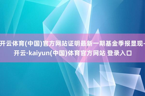 开云体育(中国)官方网站证明最新一期基金季报显现-开云·kaiyun(中国)体育官方网站 登录入口