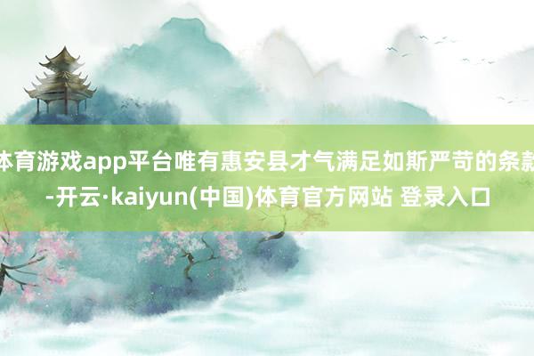 体育游戏app平台唯有惠安县才气满足如斯严苛的条款-开云·kaiyun(中国)体育官方网站 登录入口