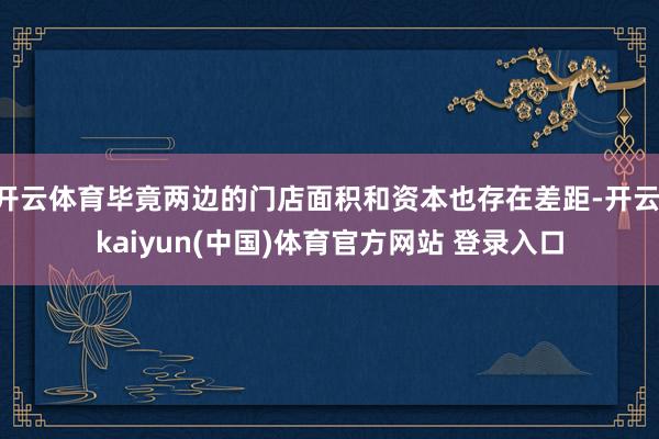 开云体育毕竟两边的门店面积和资本也存在差距-开云·kaiyun(中国)体育官方网站 登录入口