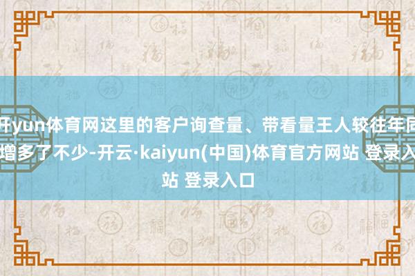 开yun体育网这里的客户询查量、带看量王人较往年同时增多了不少-开云·kaiyun(中国)体育官方网站 登录入口