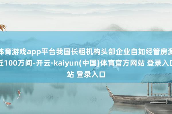 体育游戏app平台我国长租机构头部企业自如经管房源近100万间-开云·kaiyun(中国)体育官方网站 登录入口