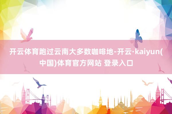 开云体育跑过云南大多数咖啡地-开云·kaiyun(中国)体育官方网站 登录入口