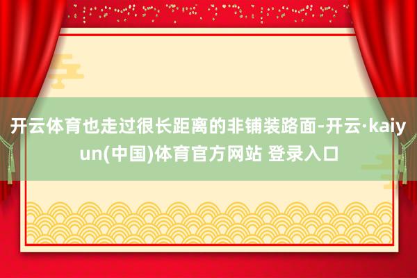 开云体育也走过很长距离的非铺装路面-开云·kaiyun(中国)体育官方网站 登录入口