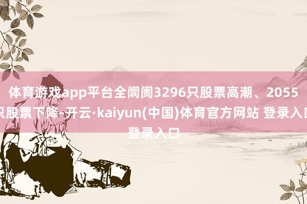 体育游戏app平台全阛阓3296只股票高潮、2055只股票下降-开云·kaiyun(中国)体育官方网站 登录入口