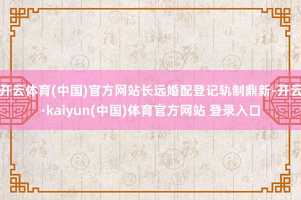 开云体育(中国)官方网站长远婚配登记轨制鼎新-开云·kaiyun(中国)体育官方网站 登录入口
