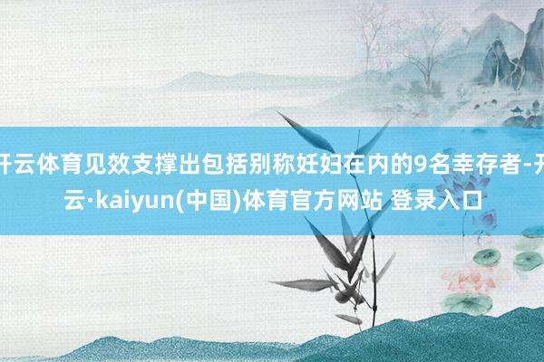 开云体育见效支撑出包括别称妊妇在内的9名幸存者-开云·kaiyun(中国)体育官方网站 登录入口