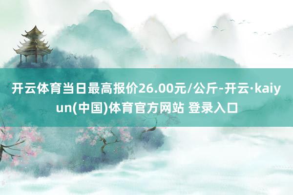 开云体育当日最高报价26.00元/公斤-开云·kaiyun(中国)体育官方网站 登录入口