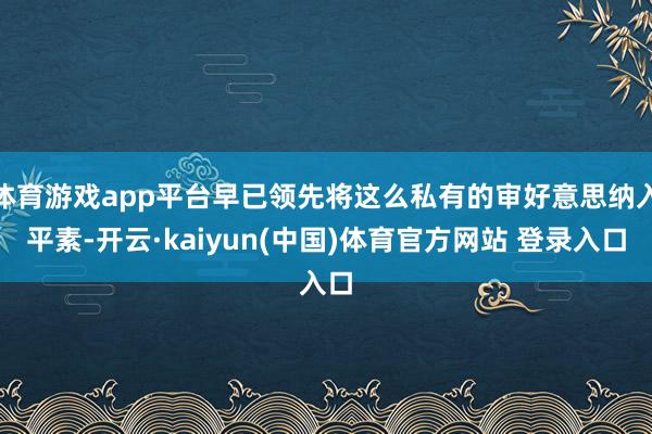 体育游戏app平台早已领先将这么私有的审好意思纳入平素-开云·kaiyun(中国)体育官方网站 登录入口