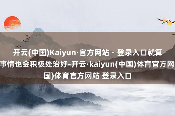 开云(中国)Kaiyun·官方网站 - 登录入口就算是很贫困的事情也会积极处治好-开云·kaiyun(中国)体育官方网站 登录入口
