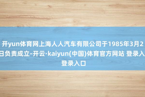 开yun体育网上海人人汽车有限公司于1985年3月21日负责成立-开云·kaiyun(中国)体育官方网站 登录入口
