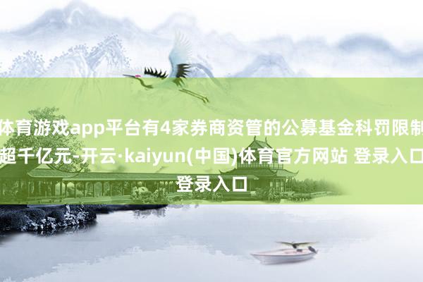 体育游戏app平台有4家券商资管的公募基金科罚限制超千亿元-开云·kaiyun(中国)体育官方网站 登录入口