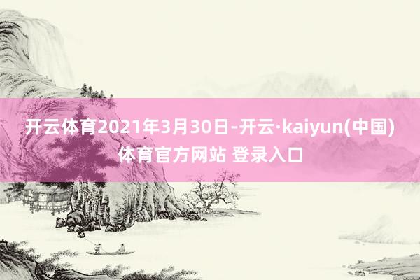开云体育2021年3月30日-开云·kaiyun(中国)体育官方网站 登录入口