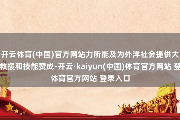 开云体育(中国)官方网站力所能及为外洋社会提供大宗物质救援和技能赞成-开云·kaiyun(中国)体育官方网站 登录入口