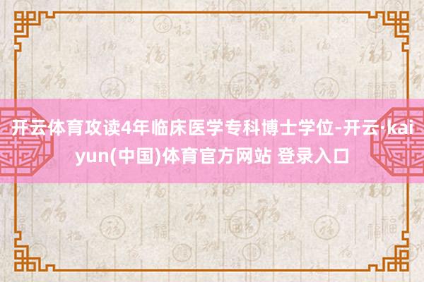 开云体育攻读4年临床医学专科博士学位-开云·kaiyun(中国)体育官方网站 登录入口