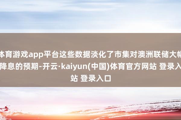 体育游戏app平台这些数据淡化了市集对澳洲联储大幅度降息的预期-开云·kaiyun(中国)体育官方网站 登录入口