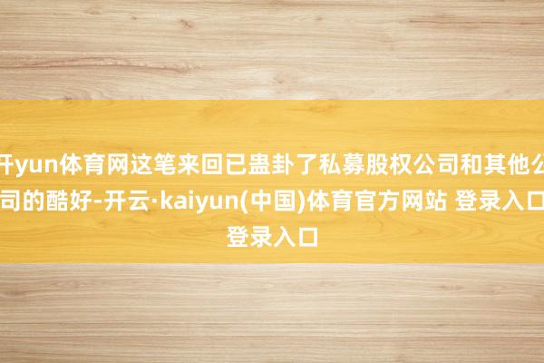 开yun体育网这笔来回已蛊卦了私募股权公司和其他公司的酷好-开云·kaiyun(中国)体育官方网站 登录入口