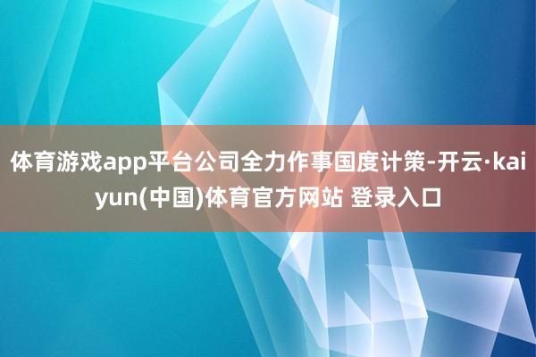 体育游戏app平台公司全力作事国度计策-开云·kaiyun(中国)体育官方网站 登录入口