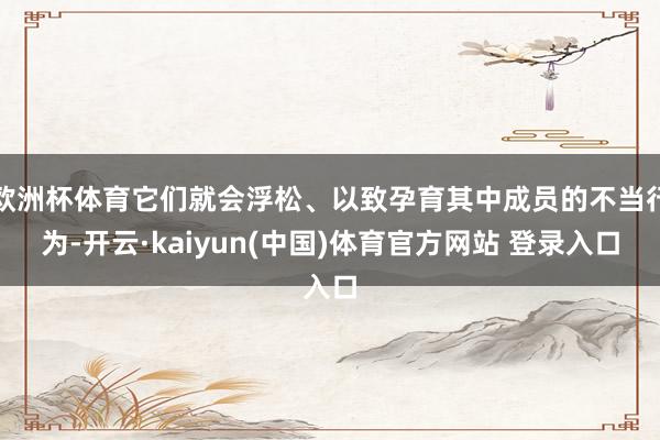 欧洲杯体育它们就会浮松、以致孕育其中成员的不当行为-开云·kaiyun(中国)体育官方网站 登录入口