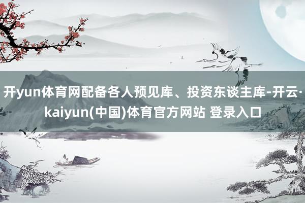 开yun体育网配备各人预见库、投资东谈主库-开云·kaiyun(中国)体育官方网站 登录入口