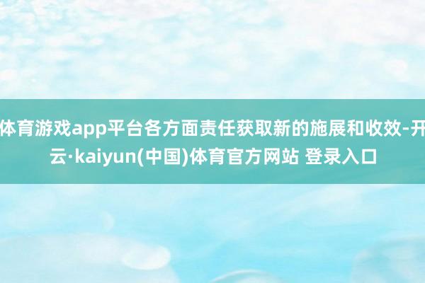 体育游戏app平台各方面责任获取新的施展和收效-开云·kaiyun(中国)体育官方网站 登录入口