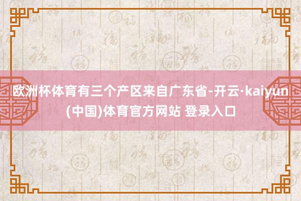 欧洲杯体育有三个产区来自广东省-开云·kaiyun(中国)体育官方网站 登录入口