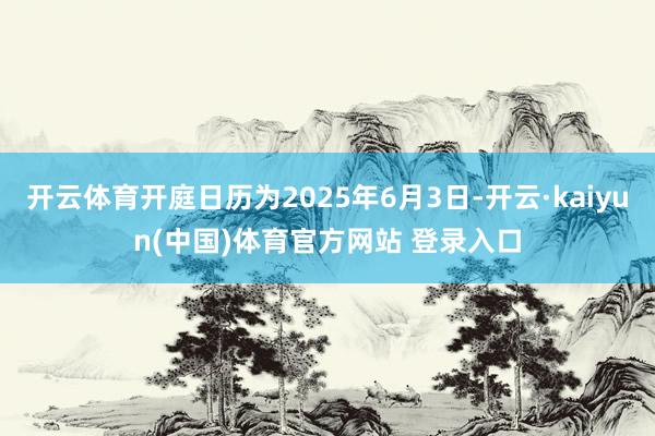 开云体育开庭日历为2025年6月3日-开云·kaiyun(中国)体育官方网站 登录入口