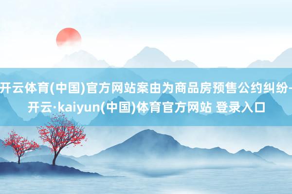 开云体育(中国)官方网站案由为商品房预售公约纠纷-开云·kaiyun(中国)体育官方网站 登录入口