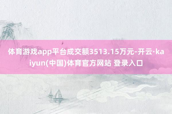 体育游戏app平台成交额3513.15万元-开云·kaiyun(中国)体育官方网站 登录入口