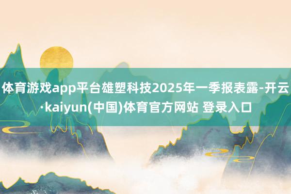 体育游戏app平台雄塑科技2025年一季报表露-开云·kaiyun(中国)体育官方网站 登录入口