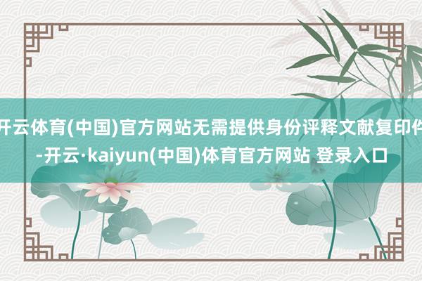 开云体育(中国)官方网站无需提供身份评释文献复印件-开云·kaiyun(中国)体育官方网站 登录入口