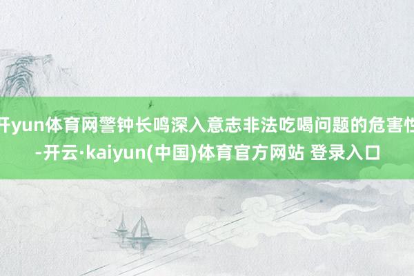 开yun体育网警钟长鸣深入意志非法吃喝问题的危害性-开云·kaiyun(中国)体育官方网站 登录入口