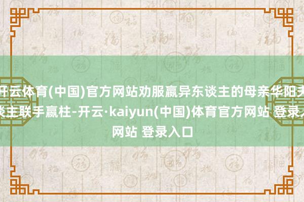 开云体育(中国)官方网站劝服嬴异东谈主的母亲华阳夫东谈主联手嬴柱-开云·kaiyun(中国)体育官方网站 登录入口