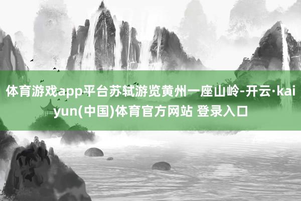 体育游戏app平台苏轼游览黄州一座山岭-开云·kaiyun(中国)体育官方网站 登录入口