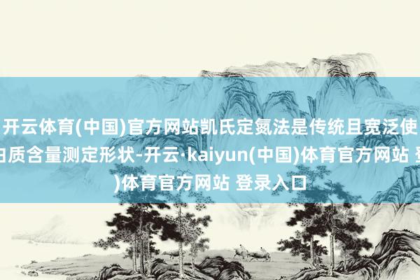 开云体育(中国)官方网站凯氏定氮法是传统且宽泛使用的卵白质含量测定形状-开云·kaiyun(中国)体育官方网站 登录入口