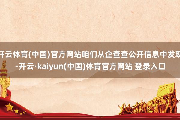 开云体育(中国)官方网站咱们从企查查公开信息中发现-开云·kaiyun(中国)体育官方网站 登录入口