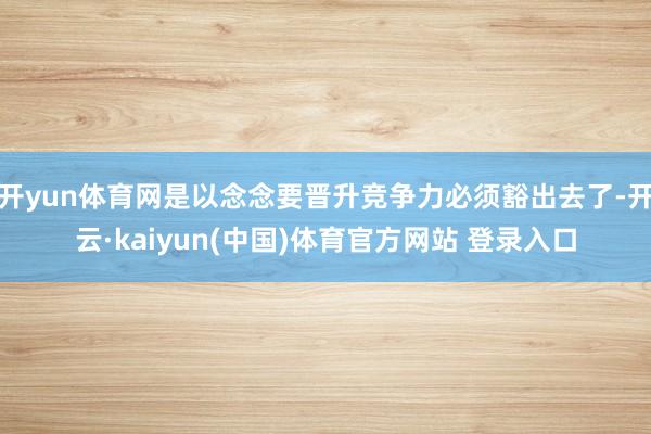 开yun体育网是以念念要晋升竞争力必须豁出去了-开云·kaiyun(中国)体育官方网站 登录入口