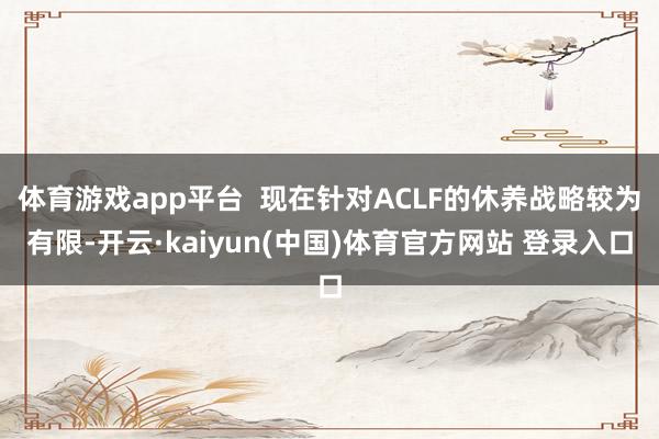 体育游戏app平台  现在针对ACLF的休养战略较为有限-开云·kaiyun(中国)体育官方网站 登录入口