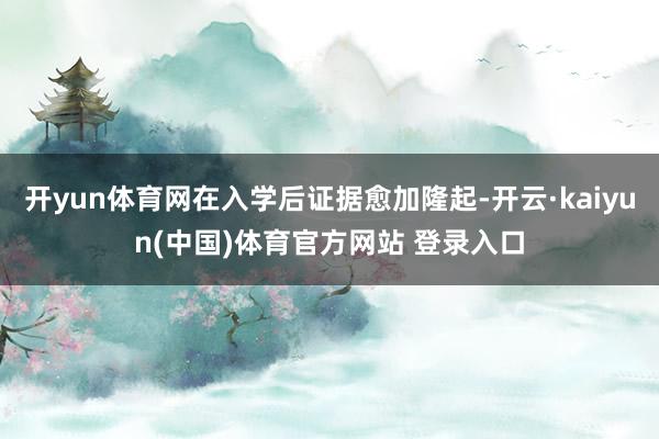 开yun体育网在入学后证据愈加隆起-开云·kaiyun(中国)体育官方网站 登录入口