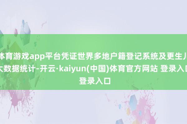 体育游戏app平台凭证世界多地户籍登记系统及更生儿大数据统计-开云·kaiyun(中国)体育官方网站 登录入口