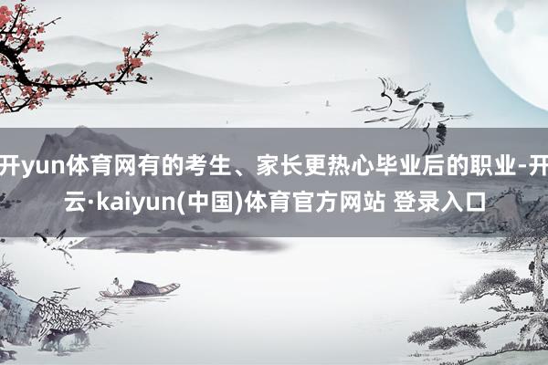 开yun体育网有的考生、家长更热心毕业后的职业-开云·kaiyun(中国)体育官方网站 登录入口