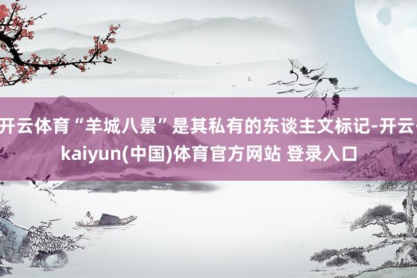 开云体育“羊城八景”是其私有的东谈主文标记-开云·kaiyun(中国)体育官方网站 登录入口