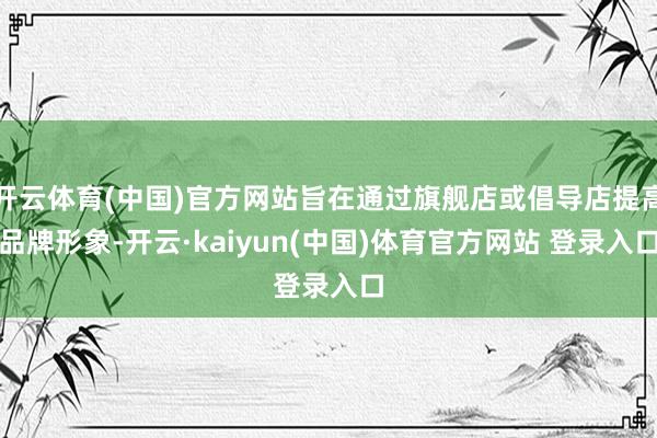 开云体育(中国)官方网站旨在通过旗舰店或倡导店提高品牌形象-开云·kaiyun(中国)体育官方网站 登录入口