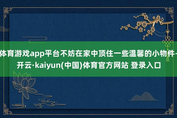 体育游戏app平台不妨在家中顶住一些温馨的小物件-开云·kaiyun(中国)体育官方网站 登录入口