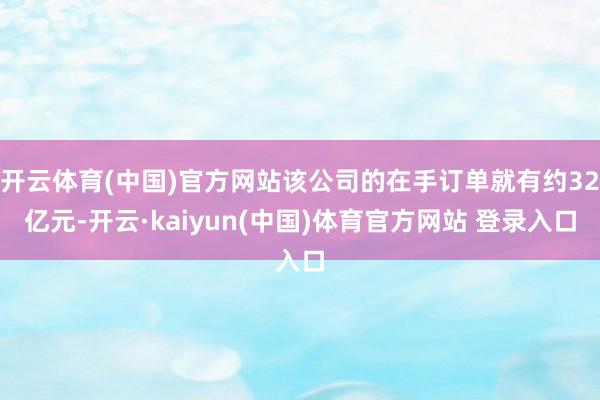 开云体育(中国)官方网站该公司的在手订单就有约32亿元-开云·kaiyun(中国)体育官方网站 登录入口